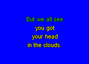 But we all see
you got

your head
in the clouds.