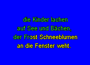 die Kinder lachen
auf See und Bachen,

der Frost Schneeblumen
an die Fenster weht.