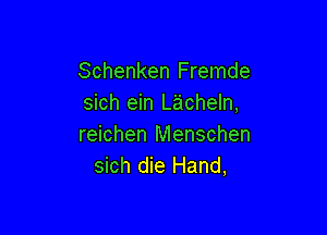 Schenken Fremde
sich ein Lacheln,

reichen Menschen
sich die Hand,