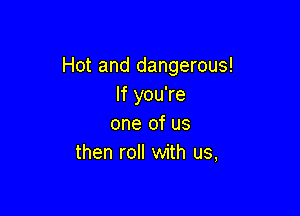 Hot and dangerous!
If you're

one of us
then roll with us,