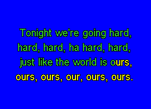 Tonight we're going hard,
hard, hard, ha hard, hard,

just like the world is ours,
ours, ours. our, ours, ours.