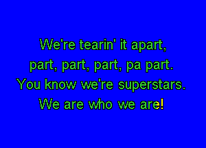 We're tearin' it apart,
part. part. part, pa part.

You know we're superstars.
We are who we are!