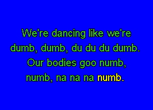 We're dancing like we're
dumb, dumb, du du du dumb.

Our bodies goo numb,
numb, na na na numb.