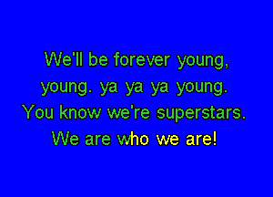 We'll be forever young,
young. ya ya ya young.

You know we're superstars.
We are who we are!
