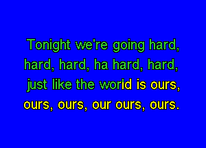 Tonight we're going hard,
hard, hard, ha hard, hard,

just like the world is ours,
ours, ours. our ours, ours.