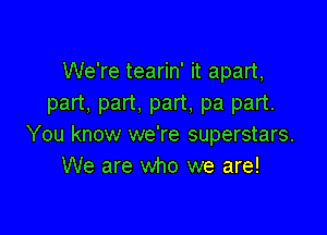 We're tearin' it apart,
part. part. part, pa part.

You know we're superstars.
We are who we are!