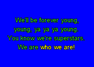 We'll be forever young,
young. ya ya ya young.

You know we're superstars.
We are who we are!