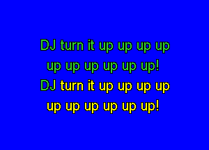DJ turn it up up up up
up up up up up up!

DJ turn it up up up up
up up up up up up!