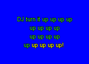DJ turn it up up up up
UP UP UP UP

UP UP UP UP
up up up up up!