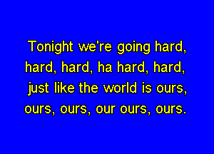 Tonight we're going hard,
hard, hard, ha hard, hard,

just like the world is ours,
ours, ours. our ours, ours.
