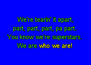 We're tearin' it apart,
part. part. part, pa part.

You know we're superstars.
We are who we are!