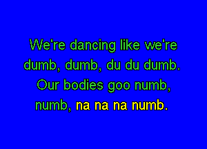 We're dancing like we're
dumb, dumb, du du dumb.

Our bodies goo numb,
numb, na na na numb.