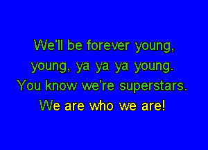 We'll be forever young,
young. ya ya ya young.

You know we're superstars.
We are who we are!