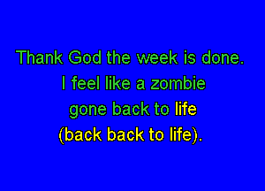 Thank God the week is done.
I feel like a zombie

gone back to life
(back back to life).
