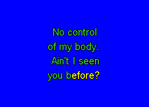 No control
of my body.

Ain't I seen
you before?