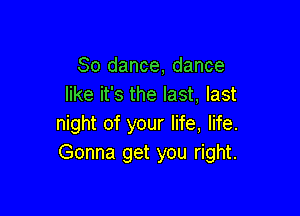 80 dance, dance
like it's the last, last

night of your life, life.
Gonna get you right.