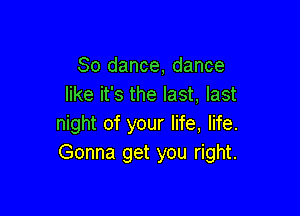 80 dance, dance
like it's the last, last

night of your life, life.
Gonna get you right.