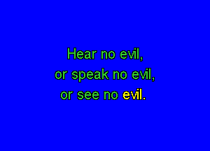 Hear no evil,
or speak no evil,

or see no evil.