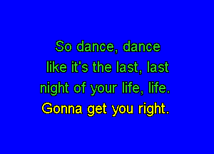 80 dance, dance
like it's the last, last

night of your life, life.
Gonna get you right.