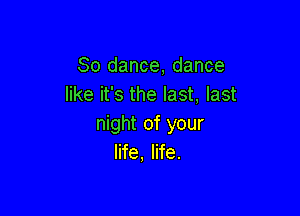 80 dance, dance
like it's the last, last

night of your
life, life.