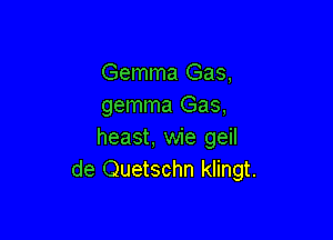 Gemma Gas,
gemma Gas,

heast, wie geil
de Quetschn klingt.