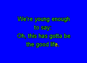 We're young enough
to say

Oh, this has gotta be
the good life.