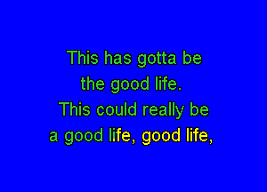 This has gotta be
the good life.

This could really be
a good life, good life,