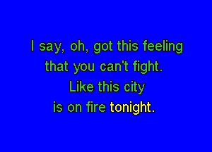 I say, oh, got this feeling
that you can't fight.

Like this city
is on fire tonight.