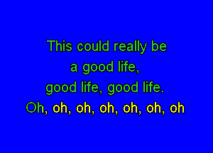 This could really be
a good life,

good life, good life.
Oh, oh, oh. oh, oh, oh, oh