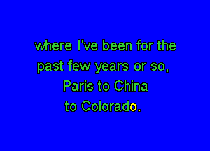 where I've been for the
past few years or 30,

Paris to China
to Colorado.