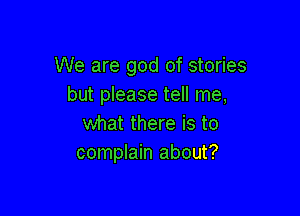 We are god of stories
but please tell me,

what there is to
complain about?