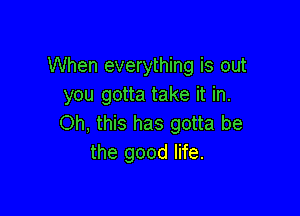 When everything is out
you gotta take it in.

Oh, this has gotta be
the good life.