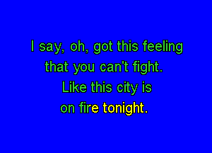 I say, oh, got this feeling
that you can't fight.

Like this city is
on fire tonight.