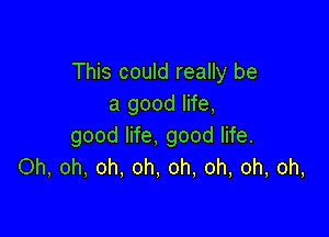 This could really be
a good life,

good life, good life.
Oh, oh, oh, oh, oh, oh, oh, oh,