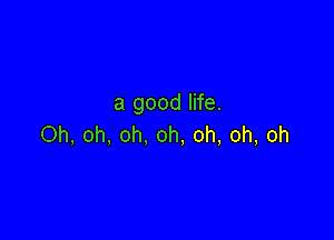 a good life.

Oh, oh, oh, oh, oh, oh, oh