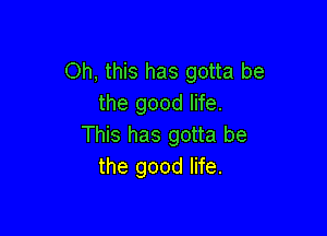 Oh, this has gotta be
the good life.

This has gotta be
the good life.