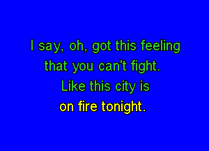 I say, oh, got this feeling
that you can't fight.

Like this city is
on fire tonight.