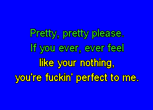 Pretty, pretty please.
If you ever, ever feel

like your nothing,
you're fuckin' perfect to me.