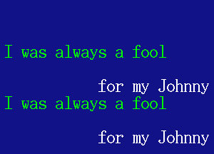 I was always a fool

for my Johnny
I was always a fool

for my Johnny