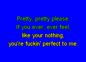 Pretty, pretty please.
If you ever, ever feel,

like your nothing,
you're fuckin' perfect to me.