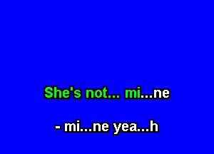 She's not... mi...ne

- mi...ne yea...h