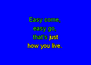 Easy come,
easy go,

that's just
how you live.