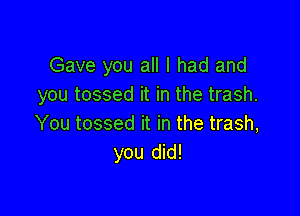 Gave you all I had and
you tossed it in the trash.

You tossed it in the trash,
you did!