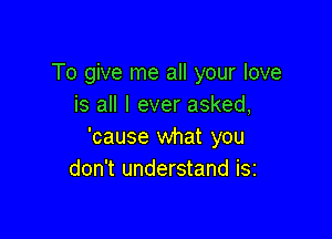 To give me all your love
is all I ever asked,

'cause what you
don't understand iSi