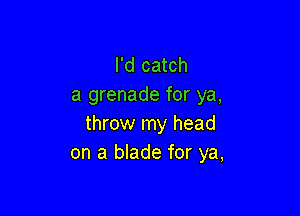 I'd catch
a grenade for ya,

throw my head
on a blade for ya,