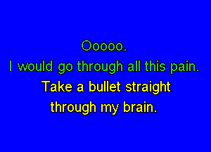 00000.
I would go through all this pain.

Take a bullet straight
through my brain.