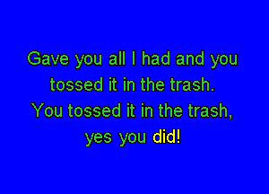 Gave you all I had and you
tossed it in the trash.

You tossed it in the trash,
yes you did!