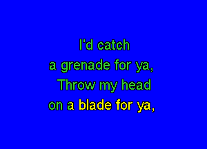 I'd catch
a grenade for ya,

Throw my head
on a blade for ya,