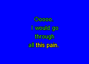 00000.
I would go

through
all this pain.