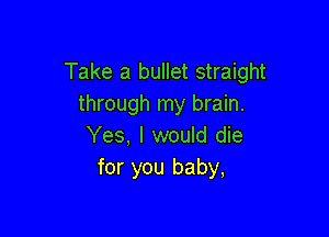 Take a bullet straight
through my brain.

Yes, I would die
for you baby,